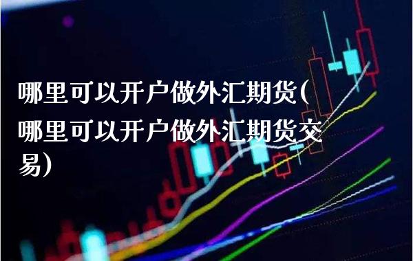 哪里可以开户做外汇期货(哪里可以开户做外汇期货交易)_股票理财_第1张_格子财经网 哪里可以开户做外汇期货(哪里可以开户做外汇期货交易)_https://www.gzmhy.com_股票理财_第1张