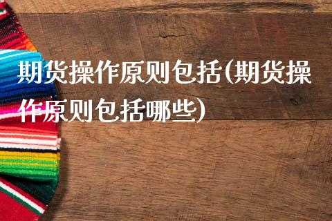 期货操作原则包括(期货操作原则包括哪些)_保险理财_第1张_格子财经网 期货操作原则包括(期货操作原则包括哪些)_https://www.gzmhy.com_保险理财_第1张