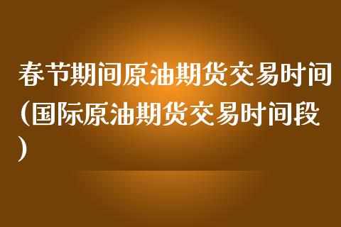 春节期间原油期货交易时间(国际原油期货交易时间段)_https://www.gzmhy.com_基金理财_第1张