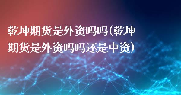 乾坤期货是外资吗吗(乾坤期货是外资吗吗还是中资)_https://www.gzmhy.com_交易百科_第1张