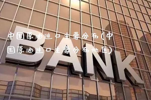 中国原油进口主要分布(中国原油进口主要分布地区)_https://www.gzmhy.com_交易百科_第1张
