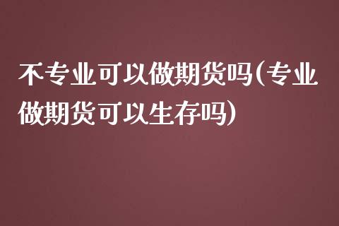 不专业可以做期货吗(专业做期货可以生存吗)_https://www.gzmhy.com_期货理财_第1张