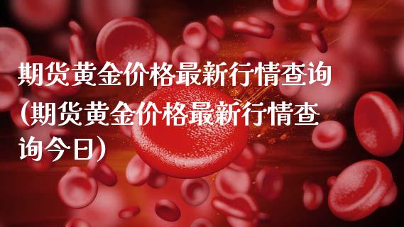 期货黄金价格最新行情查询(期货黄金价格最新行情查询今日)_https://www.gzmhy.com_基金理财_第1张