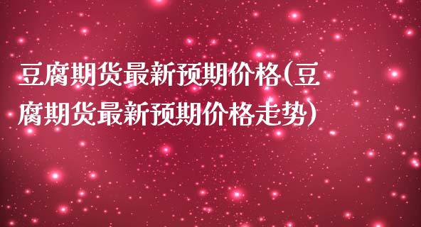 豆腐期货最新预期价格(豆腐期货最新预期价格走势)_https://www.gzmhy.com_保险理财_第1张