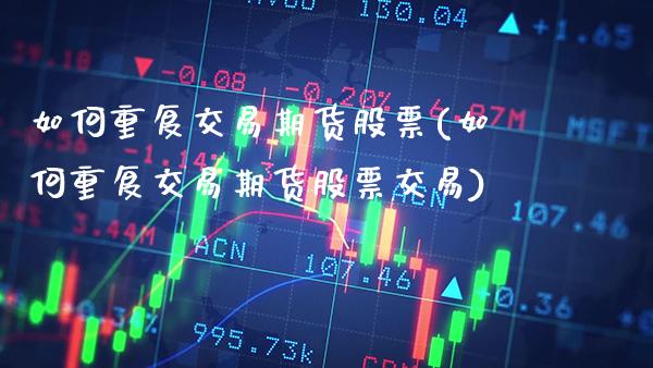 如何重复交易期货股票(如何重复交易期货股票交易)_https://www.gzmhy.com_财经资讯_第1张