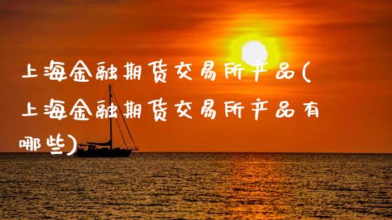上海金融期货交易所产品(上海金融期货交易所产品有哪些)_https://www.gzmhy.com_理财产品_第1张