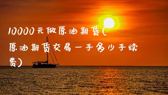 10000元做原油期货(原油期货交易一手多少手续费)_基金理财_第1张_格子财经网 10000元做原油期货(原油期货交易一手多少手续费)_https://www.gzmhy.com_基金理财_第1张