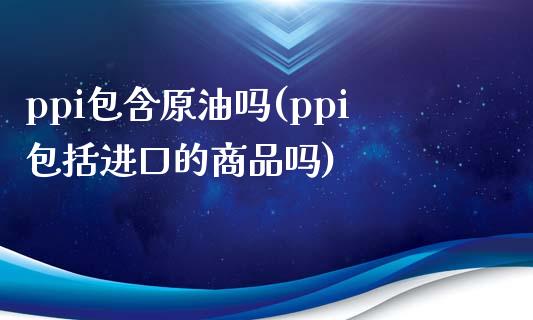 ppi包含原油吗(ppi包括进口的商品吗)_基金理财_第1张_格子财经网 ppi包含原油吗(ppi包括进口的商品吗)_https://www.gzmhy.com_基金理财_第1张