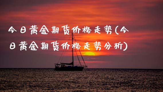 今日黄金期货价格走势(今日黄金期货价格走势分析)_https://www.gzmhy.com_股票理财_第1张