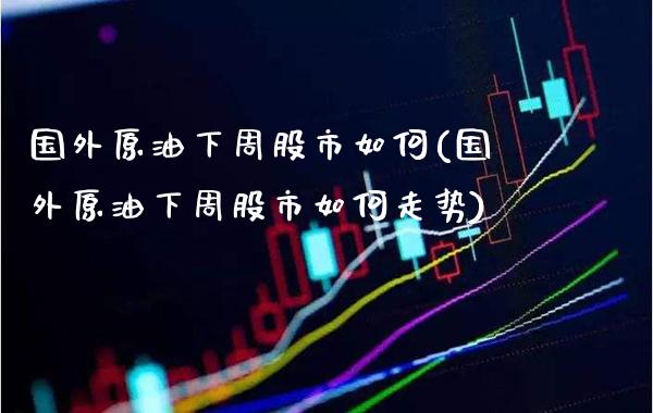 国外原油下周股市如何(国外原油下周股市如何走势)_https://www.gzmhy.com_保险理财_第1张