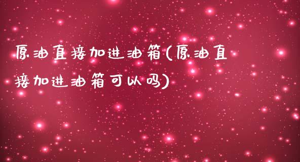 原油直接加进油箱(原油直接加进油箱可以吗)_https://www.gzmhy.com_保险理财_第1张