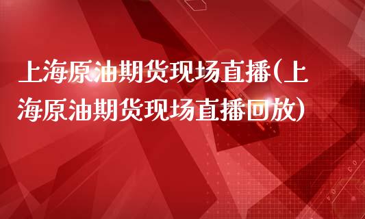 上海原油期货现场直播(上海原油期货现场直播回放)_https://www.gzmhy.com_交易百科_第1张