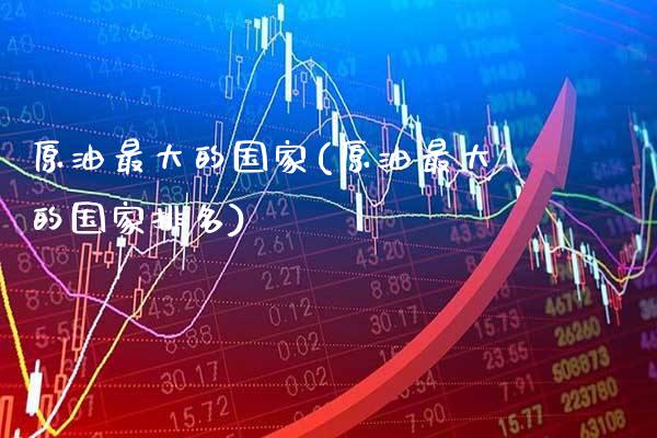 原油最大的国家(原油最大的国家排名)_理财品种_第1张_格子财经网 原油最大的国家(原油最大的国家排名)_https://www.gzmhy.com_理财品种_第1张