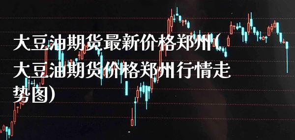 大豆油期货最新价格郑州(大豆油期货价格郑州行情走势图)_理财品种_第1张_格子财经网 大豆油期货最新价格郑州(大豆油期货价格郑州行情走势图)_https://www.gzmhy.com_理财品种_第1张