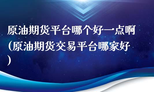原油期货平台哪个好一点啊(原油期货交易平台哪家好)_https://www.gzmhy.com_交易百科_第1张