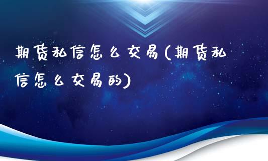 期货私信怎么交易(期货私信怎么交易的)_https://www.gzmhy.com_理财品种_第1张