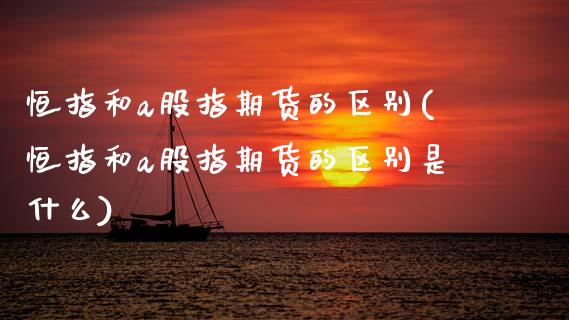 恒指和a股指期货的区别(恒指和a股指期货的区别是什么)_期货理财_第1张_格子财经网 恒指和a股指期货的区别(恒指和a股指期货的区别是什么)_https://www.gzmhy.com_期货理财_第1张