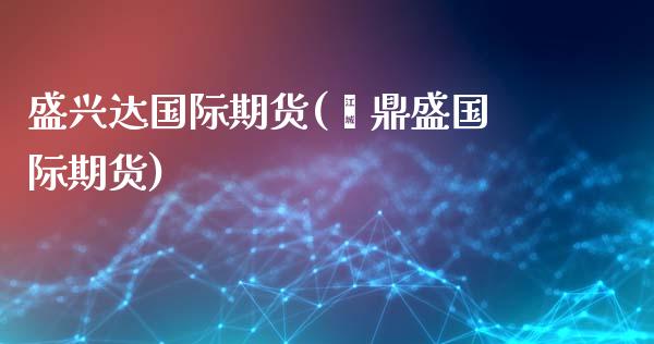 盛兴达国际期货(鑫鼎盛国际期货)_股票理财_第1张_格子财经网 盛兴达国际期货(鑫鼎盛国际期货)_https://www.gzmhy.com_股票理财_第1张