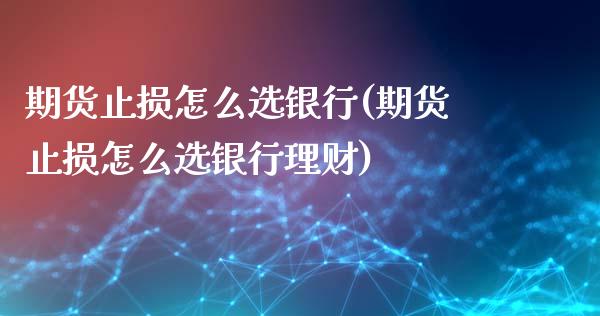 期货止损怎么选银行(期货止损怎么选银行理财)_https://www.gzmhy.com_股票理财_第1张