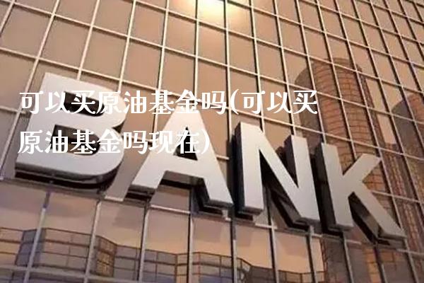 可以买原油基金吗(可以买原油基金吗现在)_https://www.gzmhy.com_保险理财_第1张