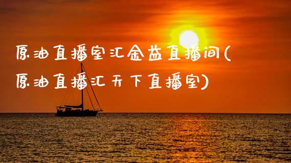 原油直播室汇金益直播间(原油直播汇天下直播室)_https://www.gzmhy.com_股票理财_第1张