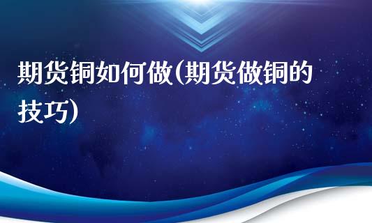 期货铜如何做(期货做铜的技巧)_https://www.gzmhy.com_财经资讯_第1张