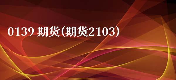 0139 期货(期货2103)_基金理财_第1张_格子财经网 0139 期货(期货2103)_https://www.gzmhy.com_基金理财_第1张