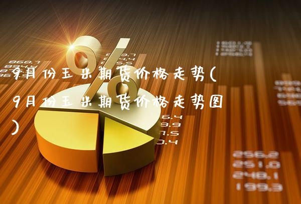 9月份玉米期货价格走势(9月份玉米期货价格走势图)_https://www.gzmhy.com_理财品种_第1张