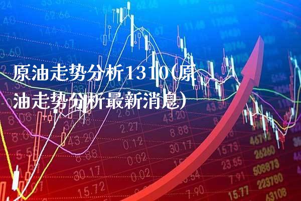 原油走势分析1310(原油走势分析最新消息)_https://www.gzmhy.com_理财品种_第1张