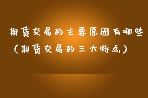 期货交易的主要原因有哪些（期货交易的三大特点）_https://www.gzmhy.com_财经资讯_第1张