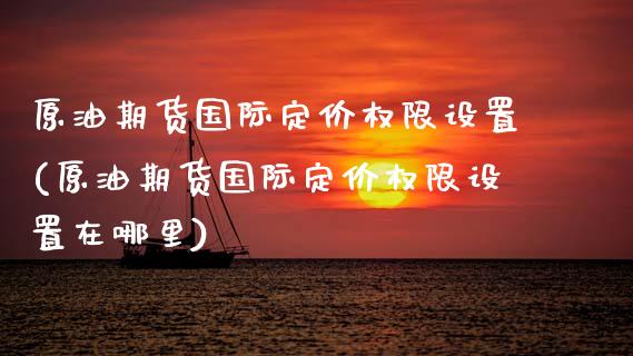 原油期货国际定价权限设置(原油期货国际定价权限设置在哪里)_交易百科_第1张_格子财经网 原油期货国际定价权限设置(原油期货国际定价权限设置在哪里)_https://www.gzmhy.com_交易百科_第1张