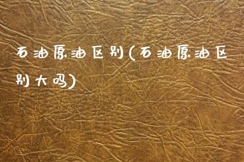 石油原油区别(石油原油区别大吗)_https://www.gzmhy.com_理财品种_第1张