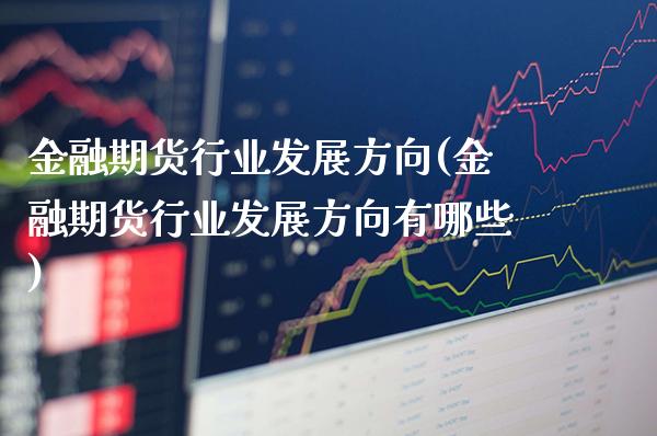 金融期货行业发展方向(金融期货行业发展方向有哪些)_理财品种_第1张_格子财经网 金融期货行业发展方向(金融期货行业发展方向有哪些)_https://www.gzmhy.com_理财品种_第1张