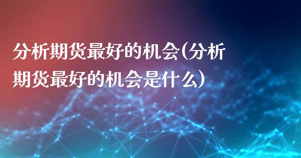 分析期货最好的机会(分析期货最好的机会是什么)_https://www.gzmhy.com_保险理财_第1张
