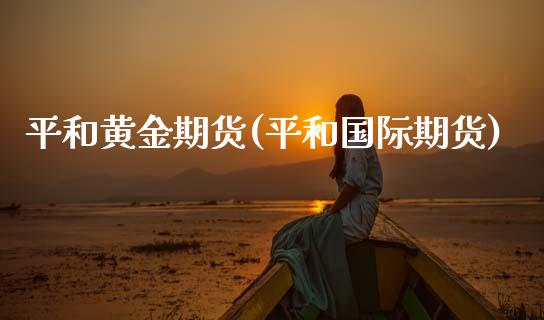 平和黄金期货(平和国际期货)_保险理财_第1张_格子财经网 平和黄金期货(平和国际期货)_https://www.gzmhy.com_保险理财_第1张