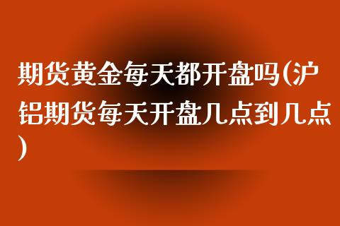 期货黄金每天都开盘吗(沪铝期货每天开盘几点到几点)_保险理财_第1张_格子财经网 期货黄金每天都开盘吗(沪铝期货每天开盘几点到几点)_https://www.gzmhy.com_保险理财_第1张