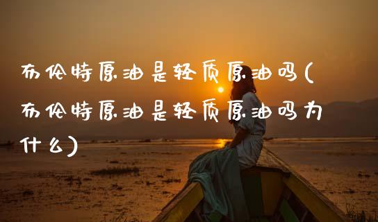 布伦特原油是轻质原油吗(布伦特原油是轻质原油吗为什么)_https://www.gzmhy.com_财经资讯_第1张