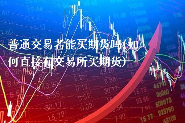 普通交易者能买期货吗(如何直接在交易所买期货)_https://www.gzmhy.com_财经资讯_第1张