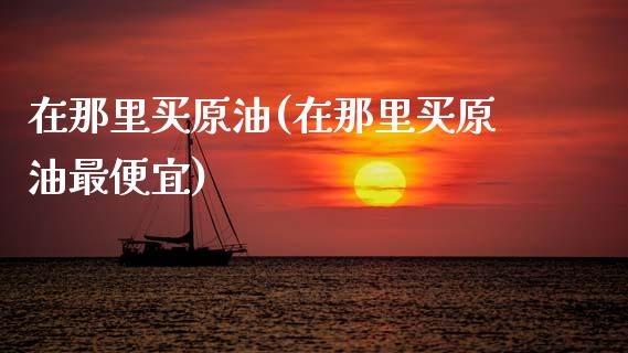 在那里买原油(在那里买原油最便宜)_财经资讯_第1张_格子财经网 在那里买原油(在那里买原油最便宜)_https://www.gzmhy.com_财经资讯_第1张