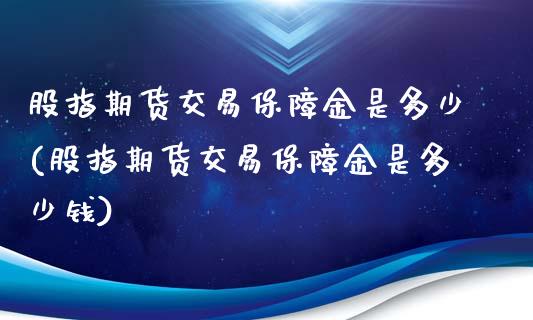 股指期货交易保障金是多少(股指期货交易保障金是多少钱)_https://www.gzmhy.com_股票理财_第1张