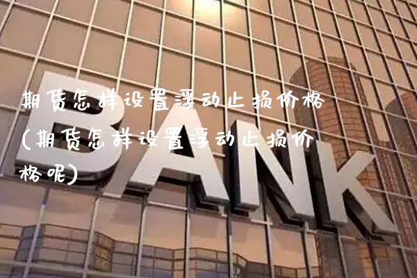 期货怎样设置浮动止损价格(期货怎样设置浮动止损价格呢)_https://www.gzmhy.com_保险理财_第1张