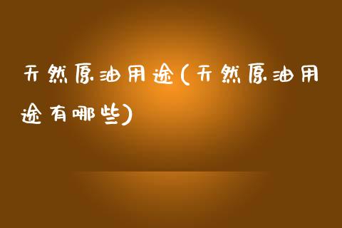 天然原油用途(天然原油用途有哪些)_https://www.gzmhy.com_基金理财_第1张
