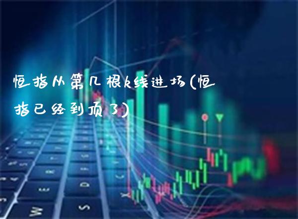 恒指从第几根k线进场(恒指已经到顶了)_https://www.gzmhy.com_财经资讯_第1张