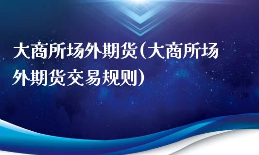 大商所场外期货(大商所场外期货交易规则)_https://www.gzmhy.com_基金理财_第1张