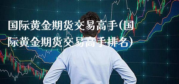 国际黄金期货交易高手(国际黄金期货交易高手排名)_保险理财_第1张_格子财经网 国际黄金期货交易高手(国际黄金期货交易高手排名)_https://www.gzmhy.com_保险理财_第1张
