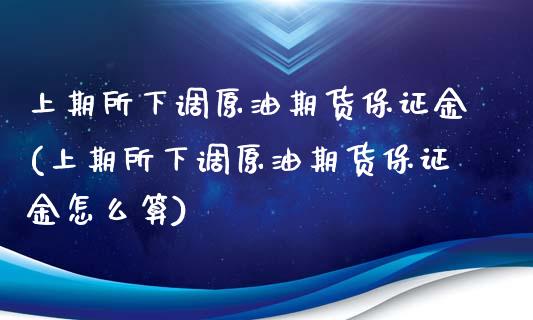 上期所下调原油期货保证金(上期所下调原油期货保证金怎么算)_https://www.gzmhy.com_期货理财_第1张