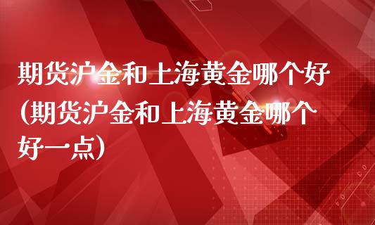期货沪金和上海黄金哪个好(期货沪金和上海黄金哪个好一点)_https://www.gzmhy.com_财经资讯_第1张