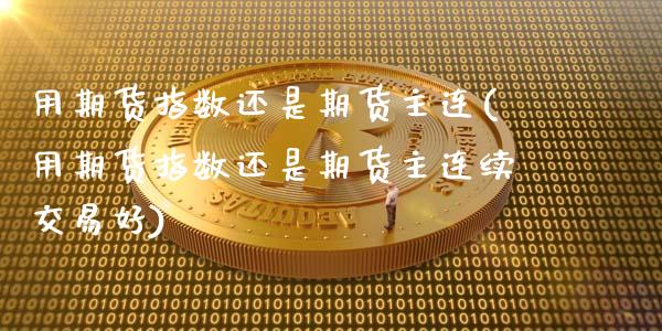 用期货指数还是期货主连(用期货指数还是期货主连续交易好)_https://www.gzmhy.com_保险理财_第1张
