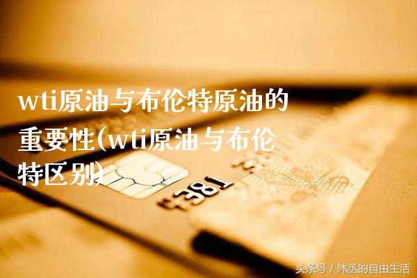 wti原油与布伦特原油的重要性(wti原油与布伦特区别)_https://www.gzmhy.com_交易百科_第1张