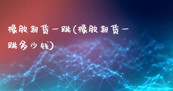 橡胶期货一跳(橡胶期货一跳多少钱)_https://www.gzmhy.com_理财产品_第1张